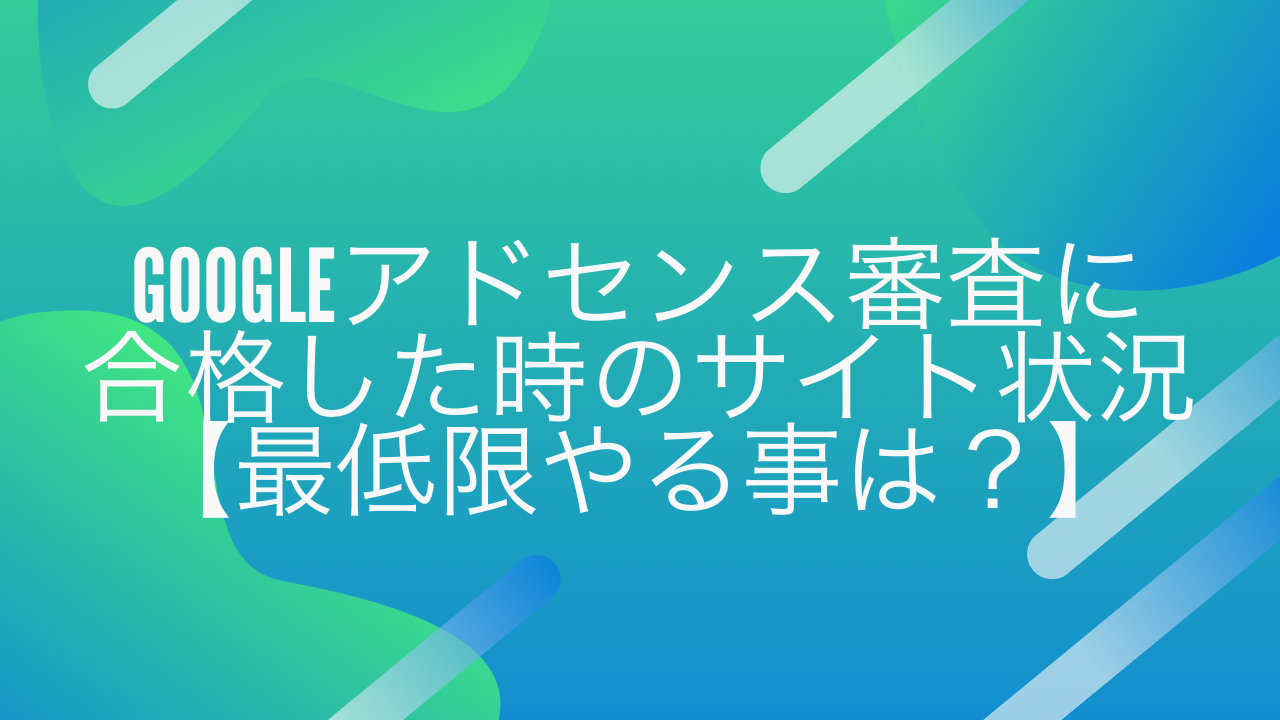 Googleアドセンス審査に合格した時のサイト状況【最低限やる事は？】